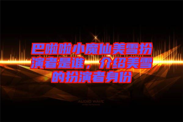 巴啦啦小魔仙美雪扮演者是誰(shuí)，介紹美雪的扮演者身份