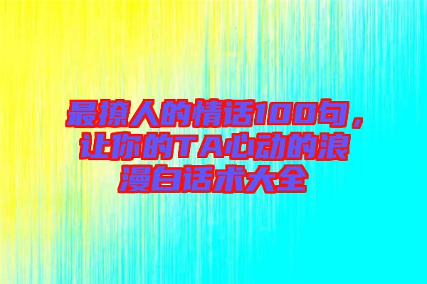 最撩人的情話100句，讓你的TA心動(dòng)的浪漫白話術(shù)大全