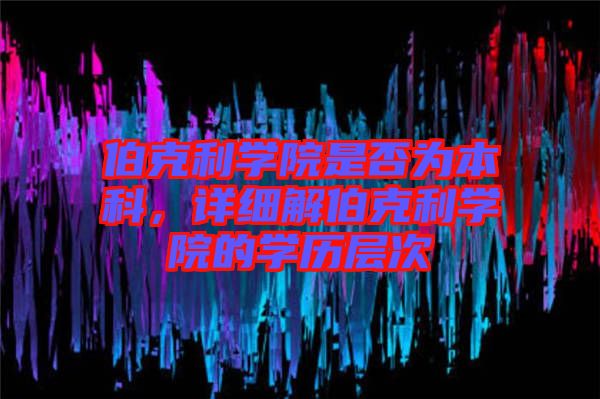 伯克利學院是否為本科，詳細解伯克利學院的學歷層次