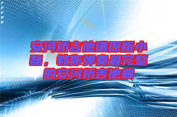 安河橋吉他譜原版小磊，教你彈奏最完整的安河橋吉他曲