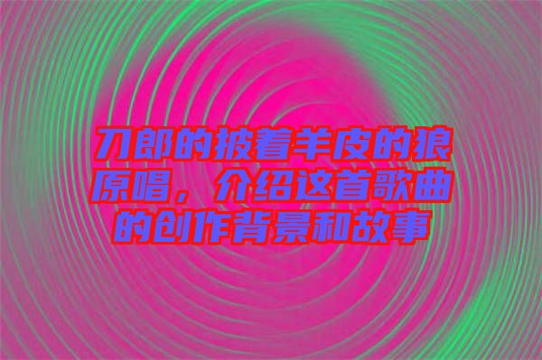 刀郎的披著羊皮的狼原唱，介紹這首歌曲的創(chuàng)作背景和故事