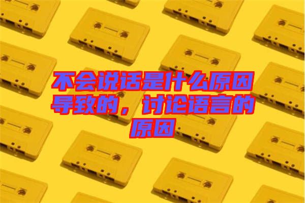 不會說話是什么原因?qū)е碌?，討論語言的原因