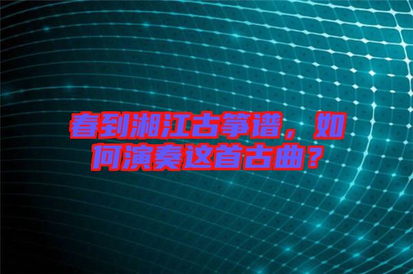 春到湘江古箏譜，如何演奏這首古曲？