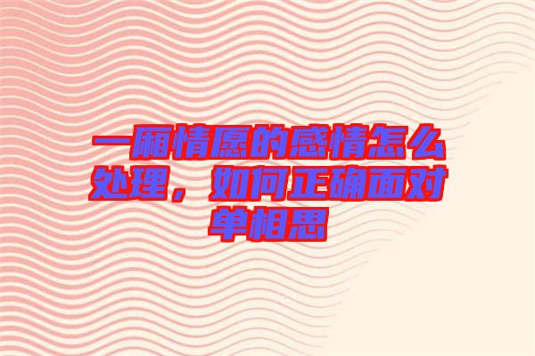 一廂情愿的感情怎么處理，如何正確面對(duì)單相思
