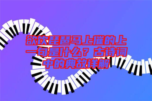 欲飲琵琶馬上催的上一句是什么？古詩詞中的典故詳解