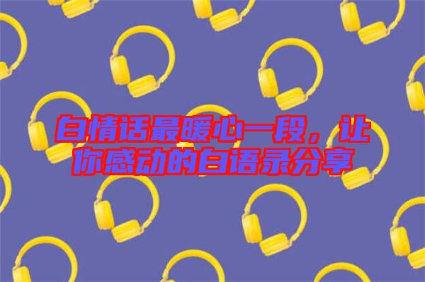 白情話最暖心一段，讓你感動的白語錄分享