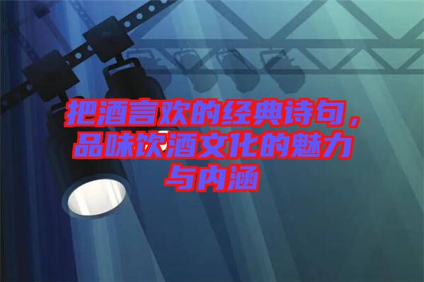 把酒言歡的經(jīng)典詩句，品味飲酒文化的魅力與內(nèi)涵
