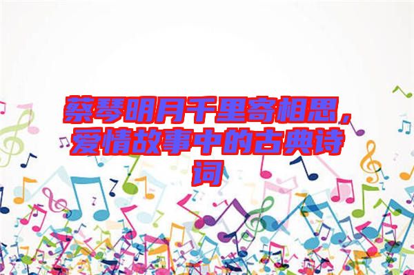 蔡琴明月千里寄相思，愛(ài)情故事中的古典詩(shī)詞