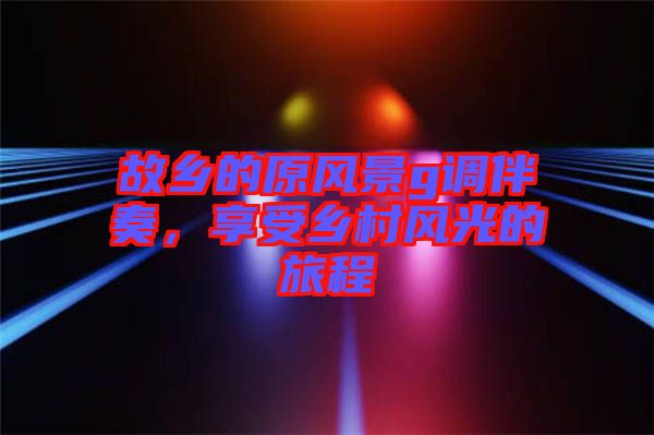 故鄉(xiāng)的原風景g調(diào)伴奏，享受鄉(xiāng)村風光的旅程