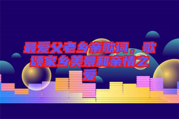 最愛父老鄉(xiāng)親歌詞，歌頌家鄉(xiāng)美景和親情之愛