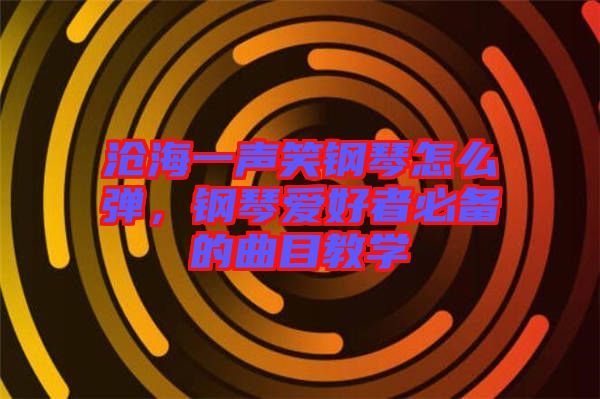滄海一聲笑鋼琴怎么彈，鋼琴愛好者必備的曲目教學(xué)
