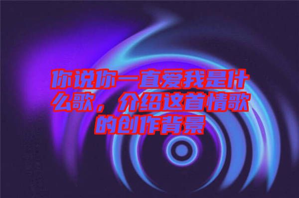 你說你一直愛我是什么歌，介紹這首情歌的創(chuàng)作背景