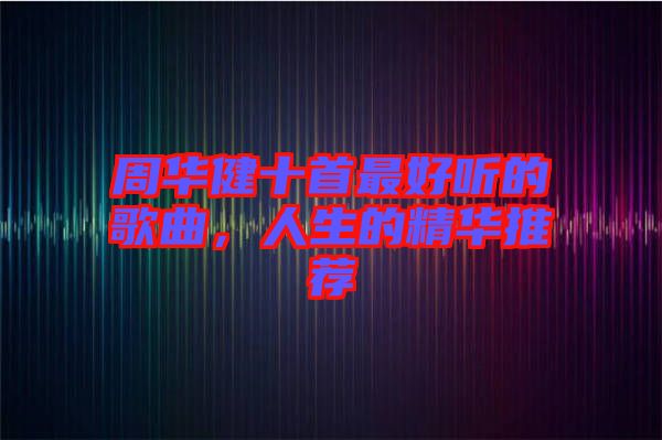 周華健十首最好聽的歌曲，人生的精華推薦