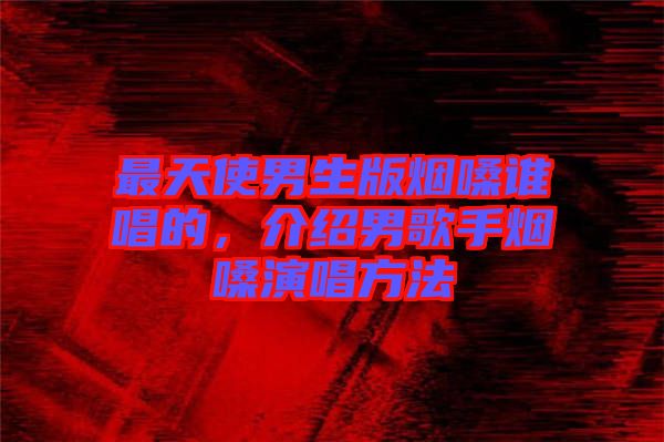 最天使男生版煙嗓誰(shuí)唱的，介紹男歌手煙嗓演唱方法