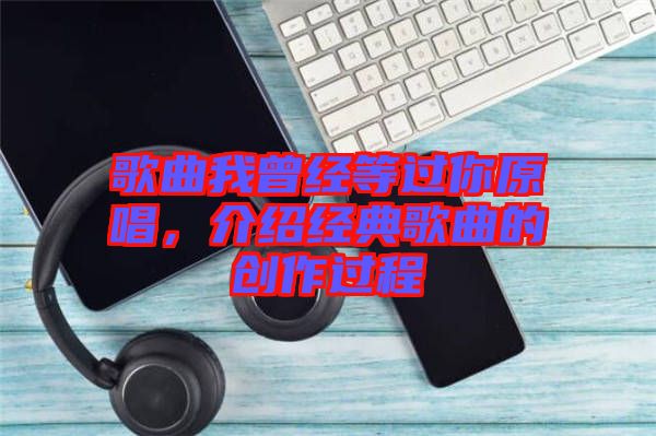 歌曲我曾經(jīng)等過你原唱，介紹經(jīng)典歌曲的創(chuàng)作過程