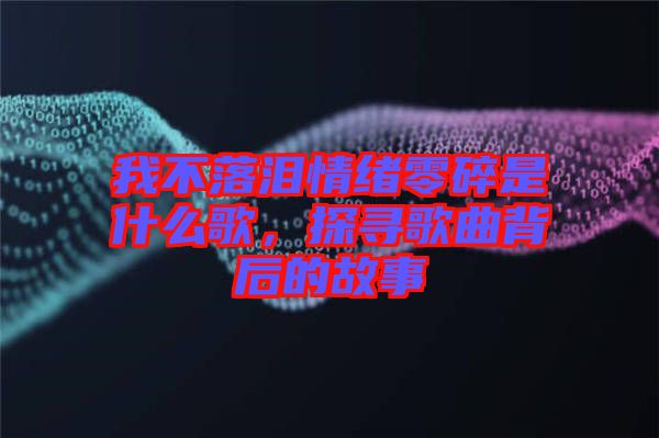 我不落淚情緒零碎是什么歌，探尋歌曲背后的故事