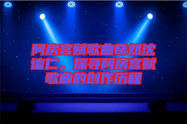 阿房宮賦歌曲奇然沈謐仁，探尋阿房宮賦歌曲的創(chuàng)作歷程