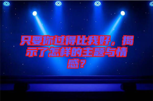 只要你過得比我好，揭示了怎樣的主題與情感？