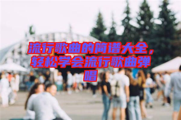 流行歌曲的簡(jiǎn)譜大全，輕松學(xué)會(huì)流行歌曲彈唱