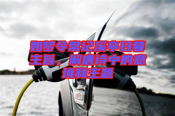 如夢令常記溪亭日暮主旨，解唐詩中的意境和主題