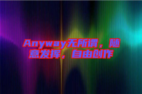 Anyway無所謂，隨意發(fā)揮，自由創(chuàng)作