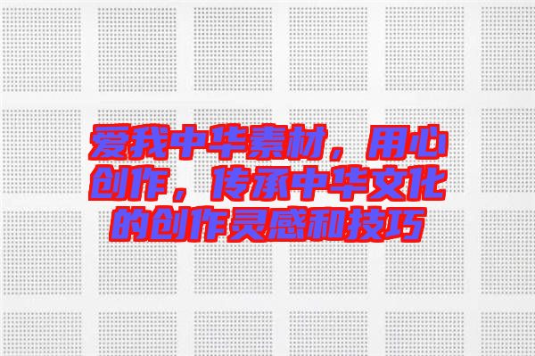 愛我中華素材，用心創(chuàng)作，傳承中華文化的創(chuàng)作靈感和技巧