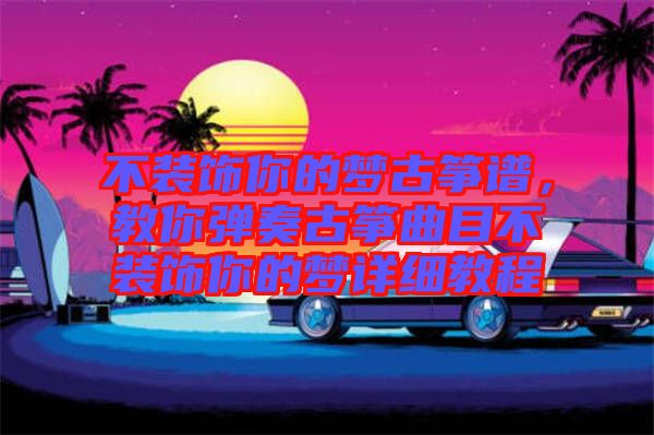 不裝飾你的夢古箏譜，教你彈奏古箏曲目不裝飾你的夢詳細(xì)教程