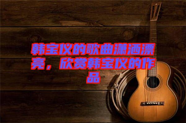 韓寶儀的歌曲瀟灑漂亮，欣賞韓寶儀的作品