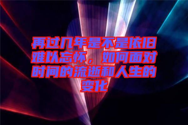 再過幾年是不是依舊難以忘懷，如何面對時間的流逝和人生的變化