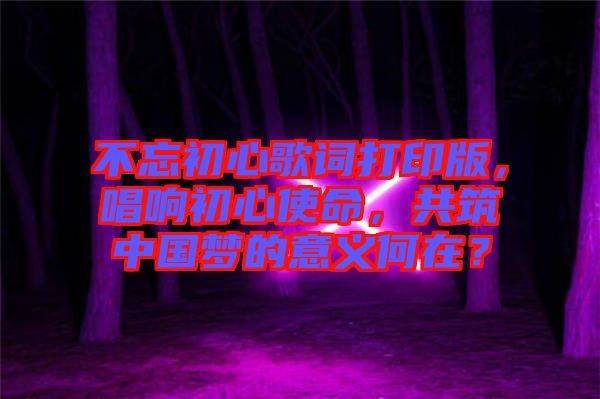 不忘初心歌詞打印版，唱響初心使命，共筑中國夢的意義何在？