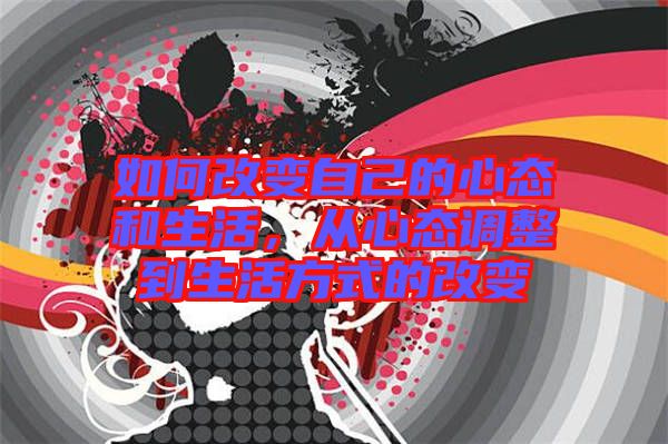 如何改變自己的心態(tài)和生活，從心態(tài)調整到生活方式的改變