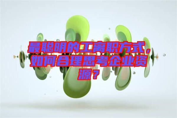最聰明的工離職方式，如何合理思考企業(yè)資源？