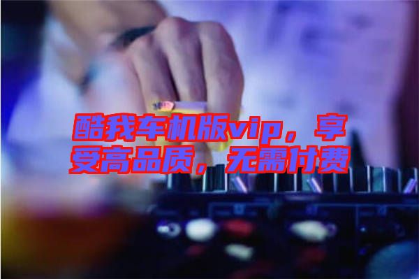 酷我車機(jī)版vip，享受高品質(zhì)，無需付費