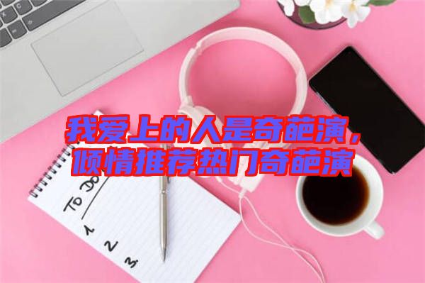 我愛(ài)上的人是奇葩演，傾情推薦熱門奇葩演