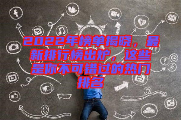 2022年榜單揭曉，最新排行榜出爐，這些是你不可錯(cuò)過的熱門排名