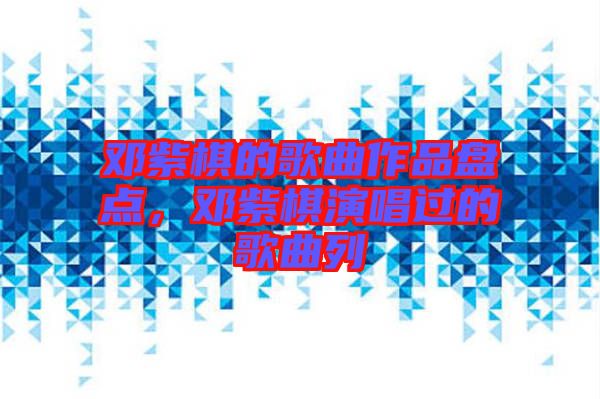 鄧紫棋的歌曲作品盤(pán)點(diǎn)，鄧紫棋演唱過(guò)的歌曲列