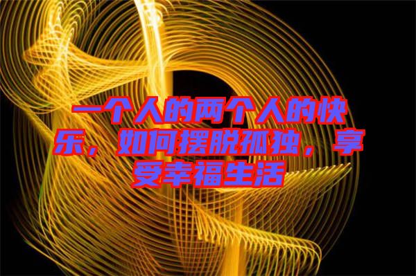 一個人的兩個人的快樂，如何擺脫孤獨，享受幸福生活