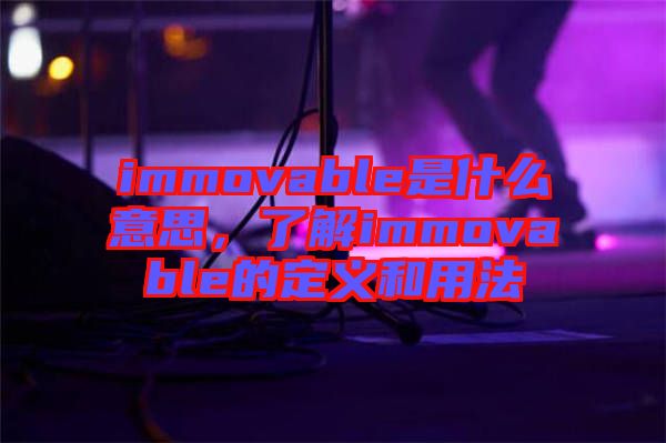 immovable是什么意思，了解immovable的定義和用法