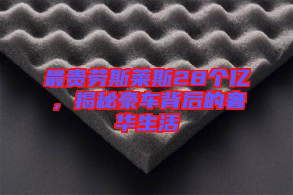 最貴勞斯萊斯28個(gè)億，揭秘豪車背后的奢華生活