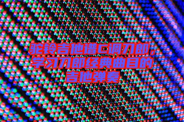 駝鈴吉他譜C調(diào)刀郎，學(xué)習(xí)刀郎經(jīng)典曲目的吉他彈奏