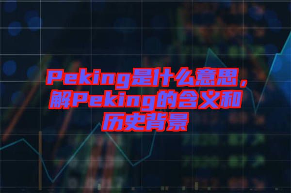 Peking是什么意思，解Peking的含義和歷史背景
