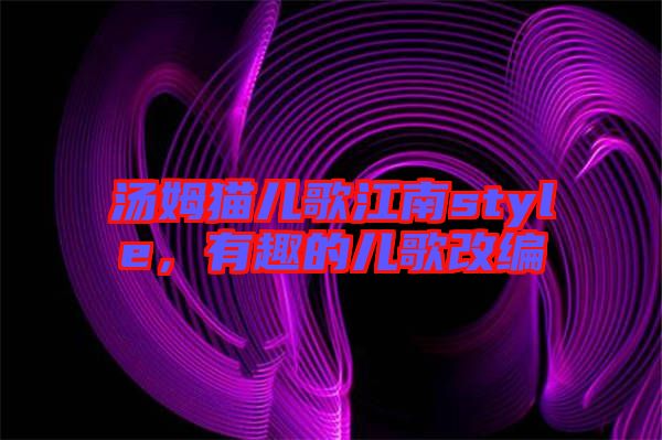 湯姆貓兒歌江南style，有趣的兒歌改編