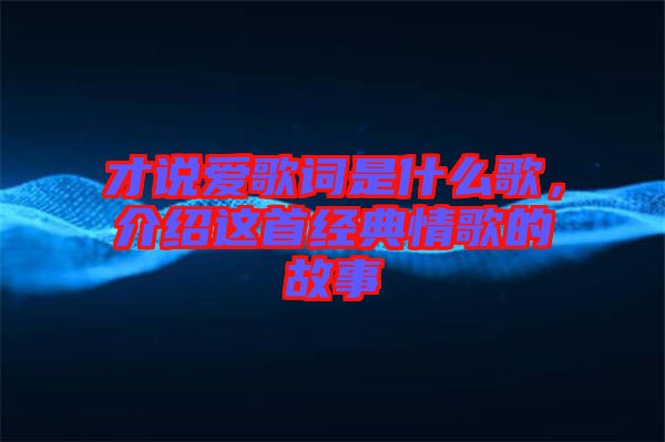 才說(shuō)愛(ài)歌詞是什么歌，介紹這首經(jīng)典情歌的故事