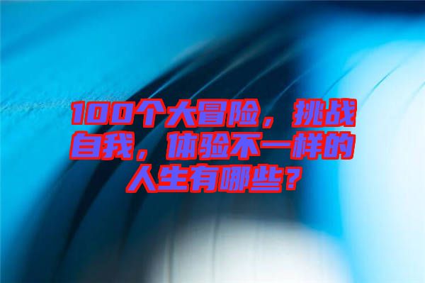 100個(gè)大冒險(xiǎn)，挑戰(zhàn)自我，體驗(yàn)不一樣的人生有哪些？