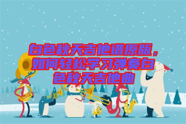白色秋天吉他譜原版，如何輕松學(xué)習(xí)彈奏白色秋天吉他曲