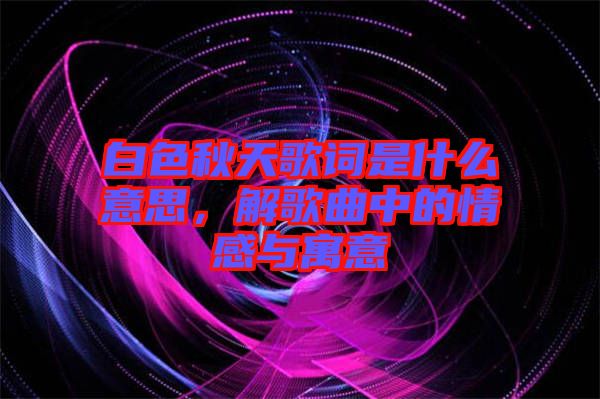 白色秋天歌詞是什么意思，解歌曲中的情感與寓意