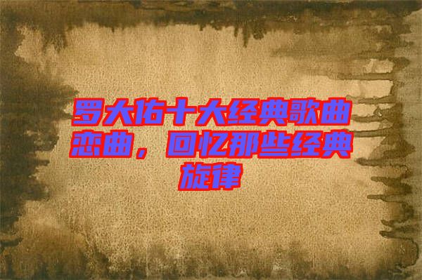 羅大佑十大經(jīng)典歌曲戀曲，回憶那些經(jīng)典旋律
