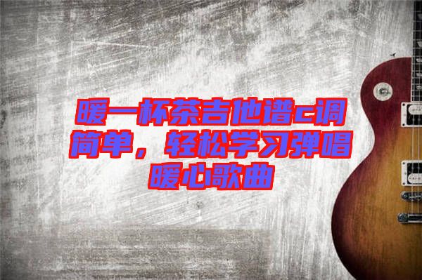 暖一杯茶吉他譜c調(diào)簡單，輕松學習彈唱暖心歌曲