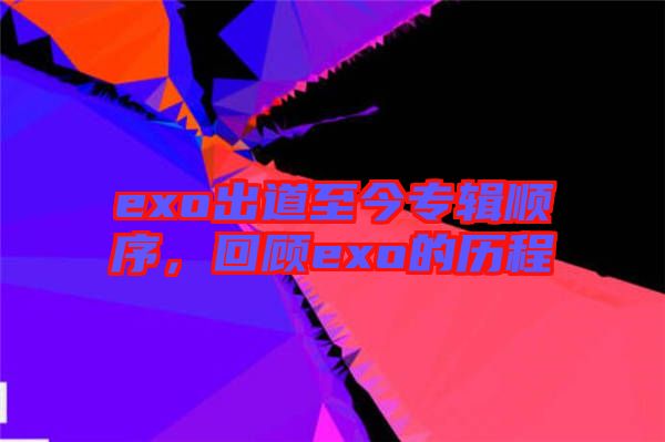 exo出道至今專輯順序，回顧exo的歷程