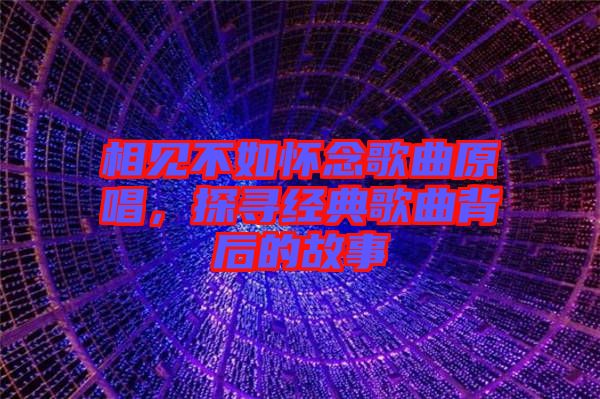 相見不如懷念歌曲原唱，探尋經(jīng)典歌曲背后的故事